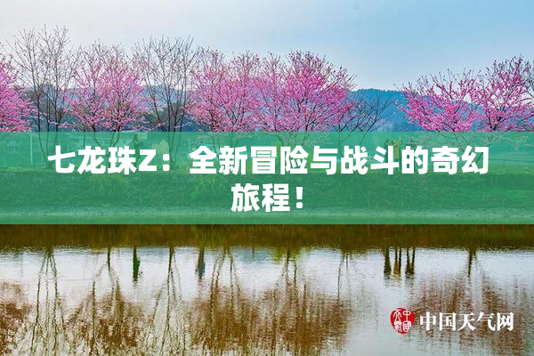 七龙珠Z：全新冒险与战斗的奇幻旅程！