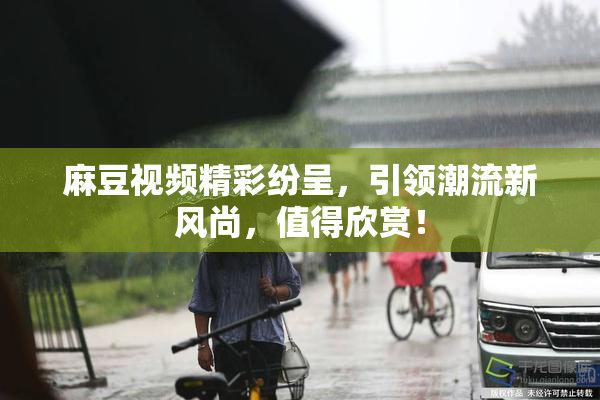 麻豆视频精彩纷呈，引领潮流新风尚，值得欣赏！
