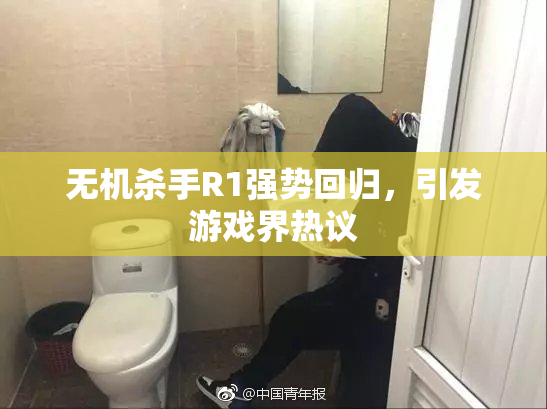 无机杀手R1强势回归，引发游戏界热议
