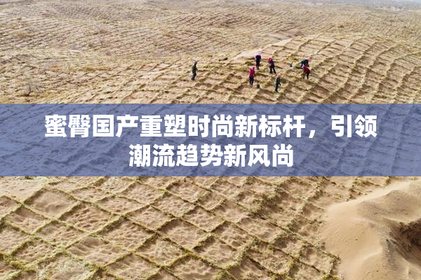 蜜臀国产重塑时尚新标杆，引领潮流趋势新风尚