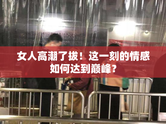 女人高潮了拔！这一刻的情感如何达到巅峰？