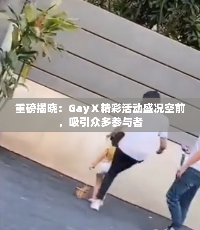 重磅揭晓：GayⅩ精彩活动盛况空前，吸引众多参与者