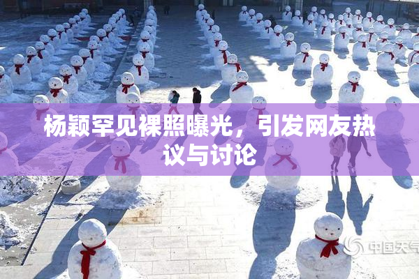 杨颖罕见裸照曝光，引发网友热议与讨论