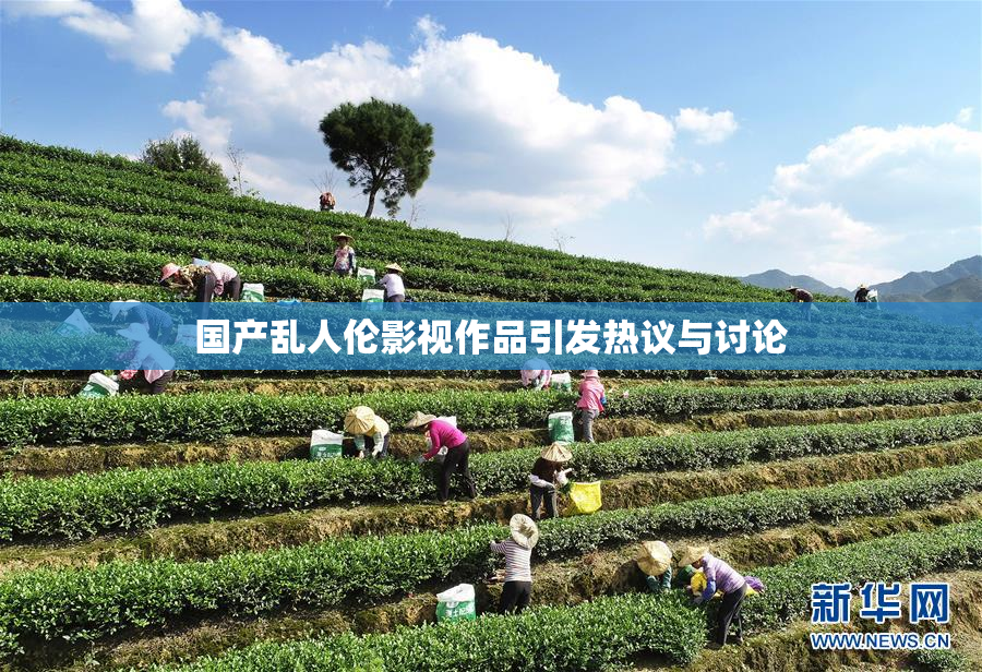 国产乱人伦影视作品引发热议与讨论