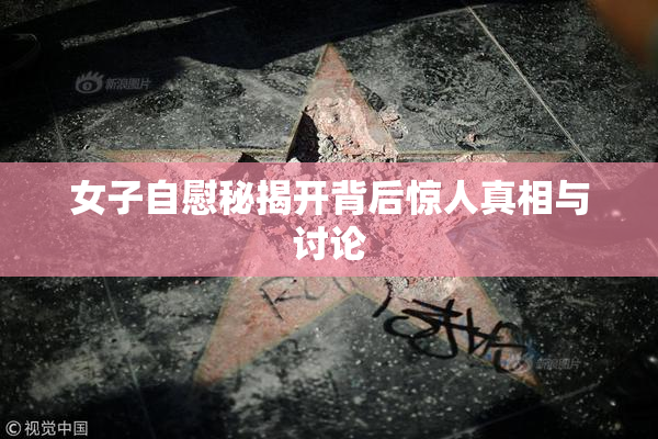 女子自慰秘揭开背后惊人真相与讨论