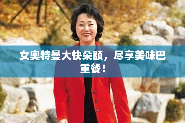 女奥特曼大快朵颐，尽享美味巴重餐！