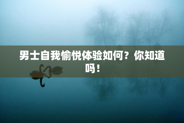男士自我愉悦体验如何？你知道吗！
