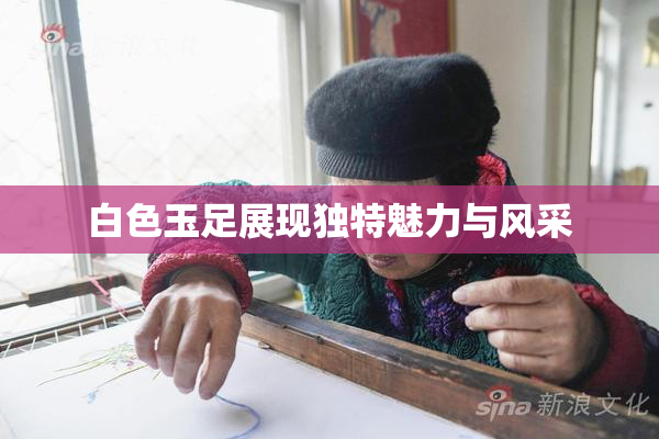 白色玉足展现独特魅力与风采
