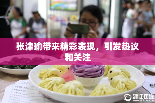 张津瑜带来精彩表现，引发热议和关注
