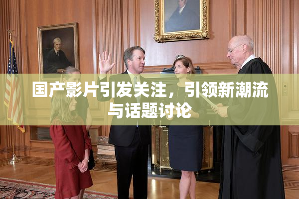 国产影片引发关注，引领新潮流与话题讨论