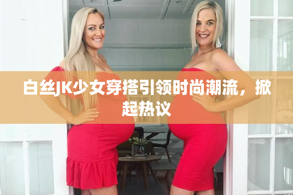 白丝JK少女穿搭引领时尚潮流，掀起热议