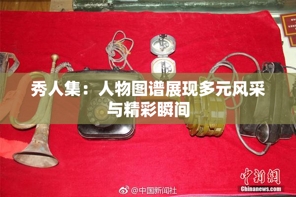 秀人集：人物图谱展现多元风采与精彩瞬间