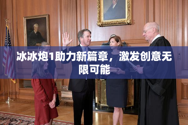 冰冰炮1助力新篇章，激发创意无限可能