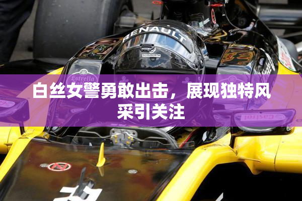 白丝女警勇敢出击，展现独特风采引关注