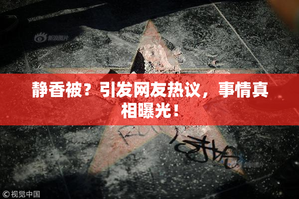 静香被？引发网友热议，事情真相曝光！
