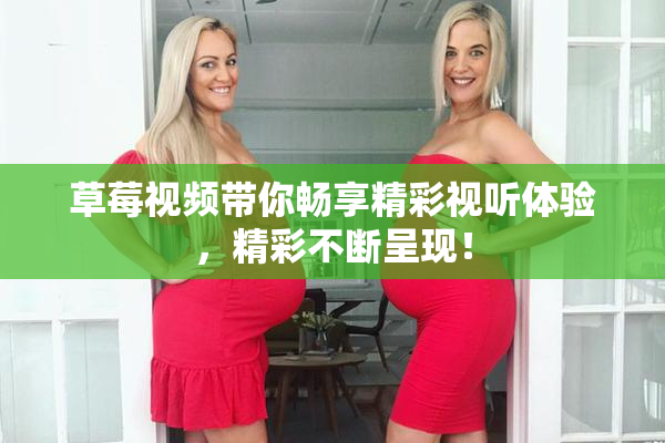 草莓视频带你畅享精彩视听体验，精彩不断呈现！