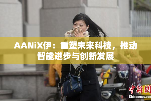 AANiX伊：重塑未来科技，推动智能进步与创新发展