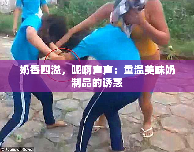 奶香四溢，嗯啊声声：重温美味奶制品的诱惑