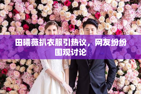 田曦薇扒衣服引热议，网友纷纷围观讨论