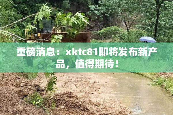 重磅消息：xktc81即将发布新产品，值得期待！