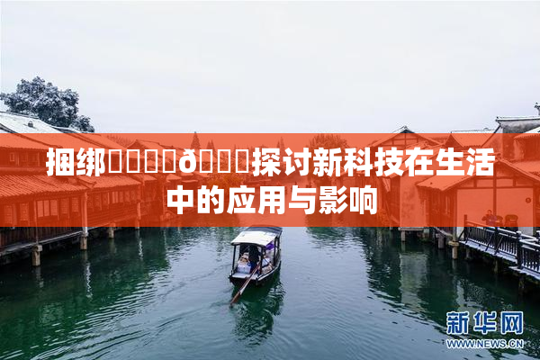 捆绑❌‌❌‌🔞探讨新科技在生活中的应用与影响
