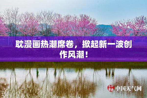 耽漫画热潮席卷，掀起新一波创作风潮！