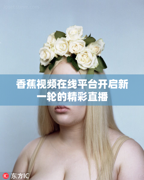 香蕉视频在线平台开启新一轮的精彩直播
