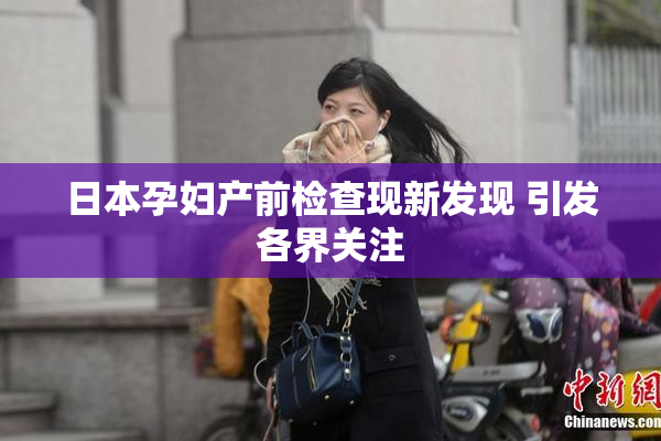 日本孕妇产前检查现新发现 引发各界关注