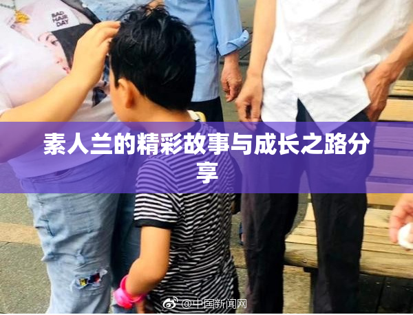 素人兰的精彩故事与成长之路分享