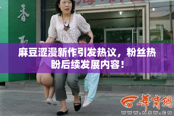 麻豆涩漫新作引发热议，粉丝热盼后续发展内容！