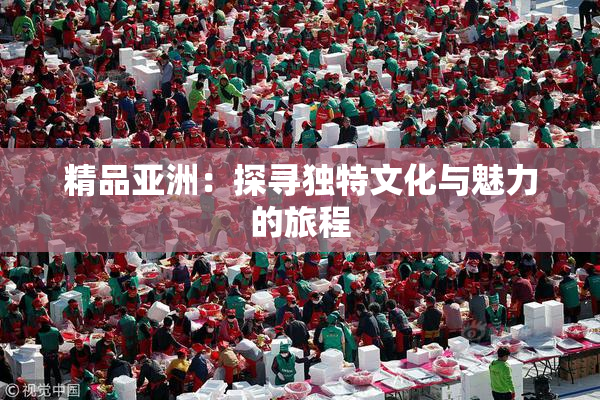 精品亚洲：探寻独特文化与魅力的旅程