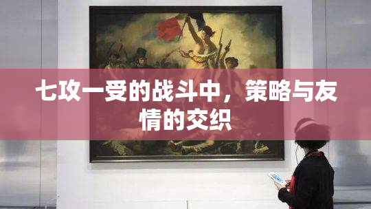 七攻一受的战斗中，策略与友情的交织