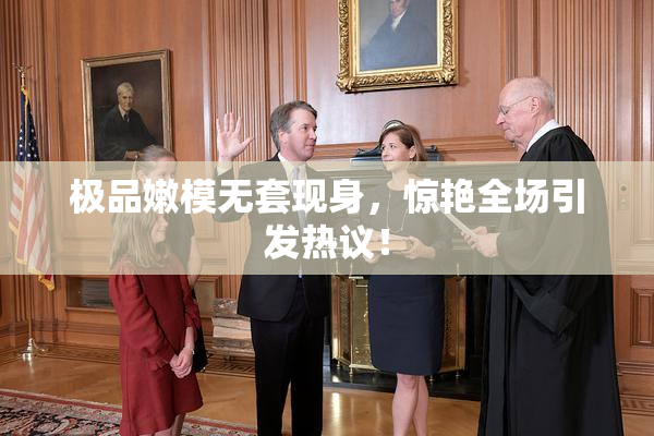 极品嫩模无套现身，惊艳全场引发热议！