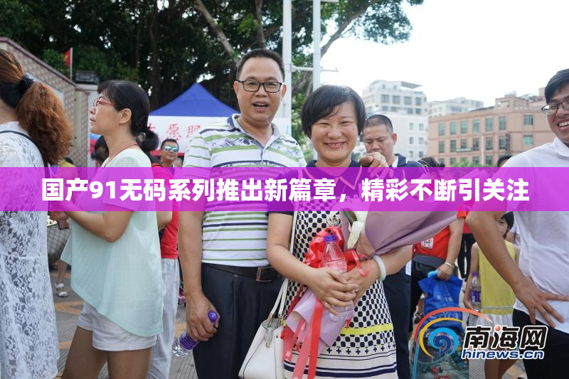 国产91无码系列推出新篇章，精彩不断引关注