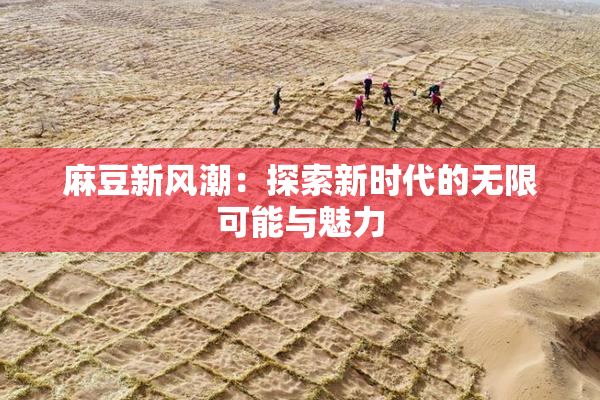 麻豆新风潮：探索新时代的无限可能与魅力