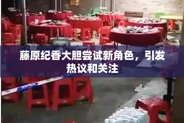 藤原纪香大胆尝试新角色，引发热议和关注