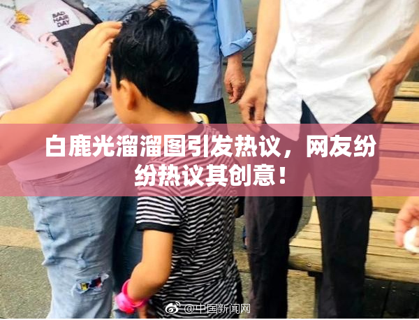 白鹿光溜溜图引发热议，网友纷纷热议其创意！