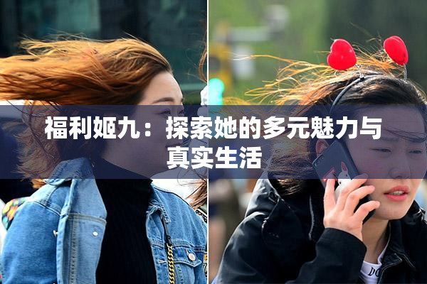 福利姬九：探索她的多元魅力与真实生活