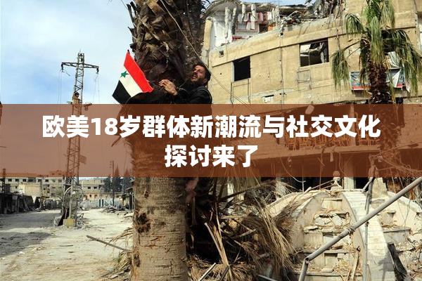 欧美18岁群体新潮流与社交文化探讨来了