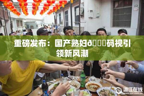 重磅发布：国产熟妇🈚码视引领新风潮