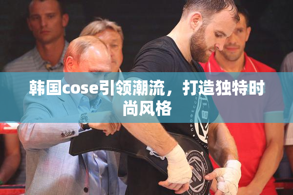 韩国cose引领潮流，打造独特时尚风格