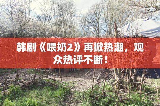 韩剧《喂奶2》再掀热潮，观众热评不断！
