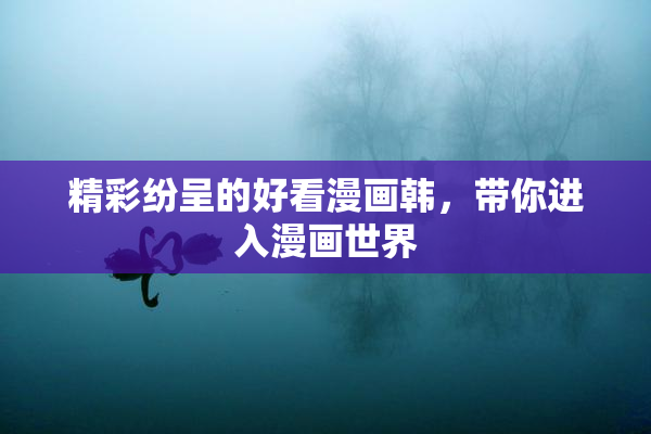 精彩纷呈的好看漫画韩，带你进入漫画世界