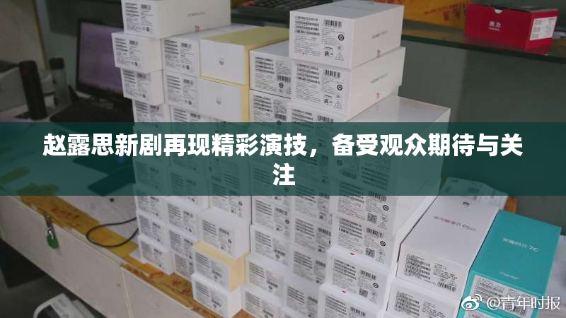 赵露思新剧再现精彩演技，备受观众期待与关注