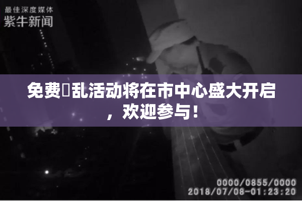 免费婬乱活动将在市中心盛大开启，欢迎参与！