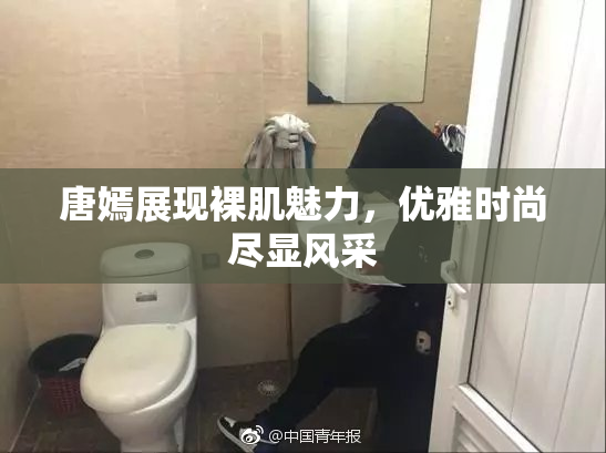 唐嫣展现裸肌魅力，优雅时尚尽显风采