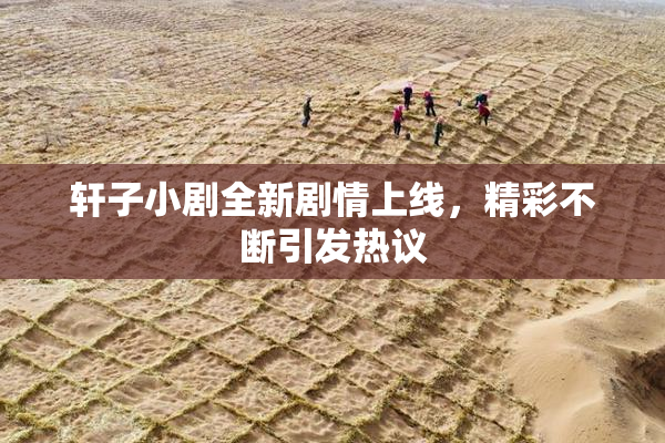 轩子小剧全新剧情上线，精彩不断引发热议