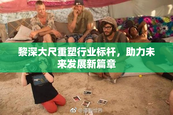 黎深大尺重塑行业标杆，助力未来发展新篇章