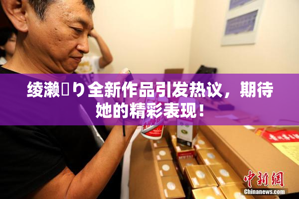 绫濑✿り全新作品引发热议，期待她的精彩表现！