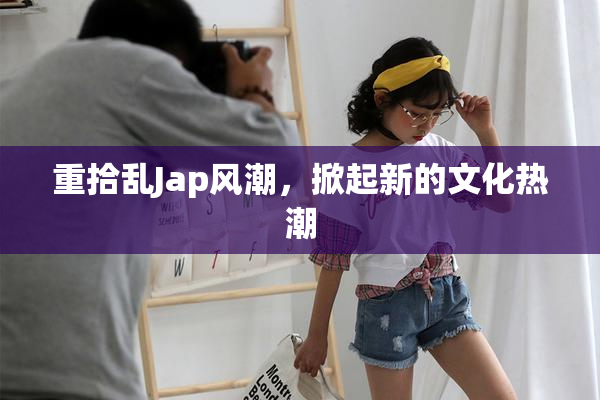 重拾乱Jap风潮，掀起新的文化热潮